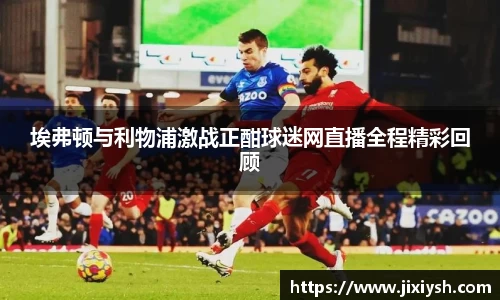 埃弗顿与利物浦激战正酣球迷网直播全程精彩回顾